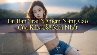tải bản trải nghiệm nâng cao của king88 mới nhất