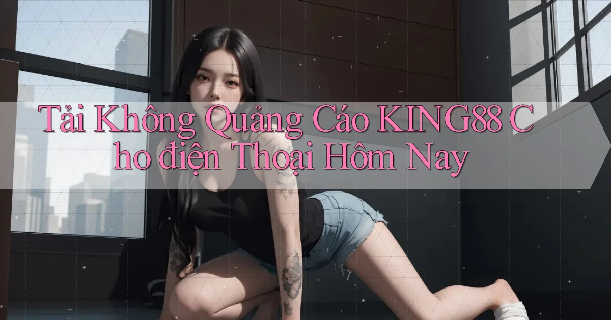 tải không quảng cáo king88 cho điện thoại hôm nay