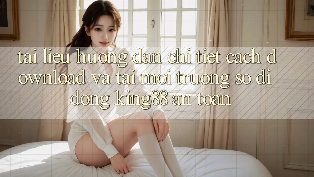 Tài liệu hướng dẫn Chi Tiết Cách Download Và Tải Môi trường số di động King88 An Toàn Tài liệu hướng dẫn Chi Tiết Cách Download Và Tải Môi trường số di động King88 An Toàn