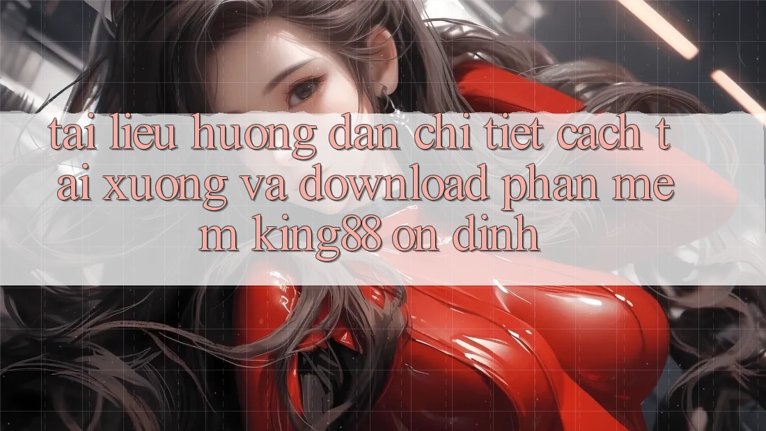 Tài liệu hướng dẫn Chi Tiết Cách Tải xuống Và Download Phần mềm King88 Ổn định