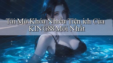 tải mở khóa nhiều tiện ích của king88 mới nhất