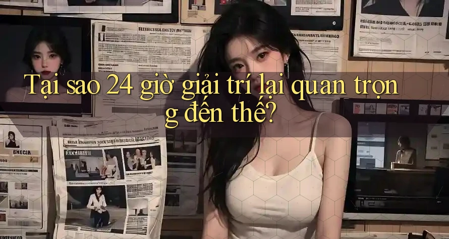 Tại sao 24 giờ giải trí lại quan trọng đến thế? Tại sao 24 giờ giải trí lại quan trọng đến thế?