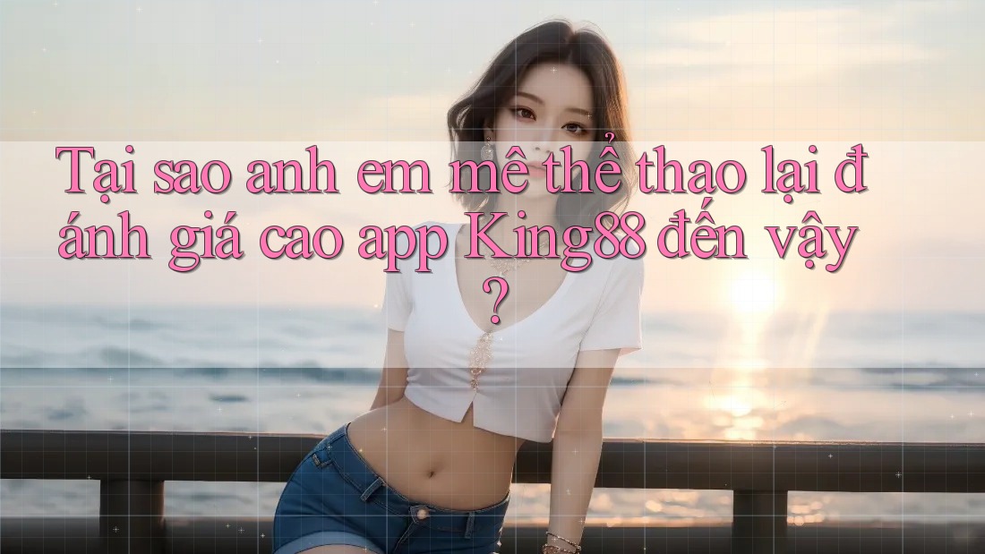 Tại sao anh em mê thể thao lại đánh giá cao app King88 đến vậy? Tại sao anh em mê thể thao lại đánh giá cao app King88 đến vậy?