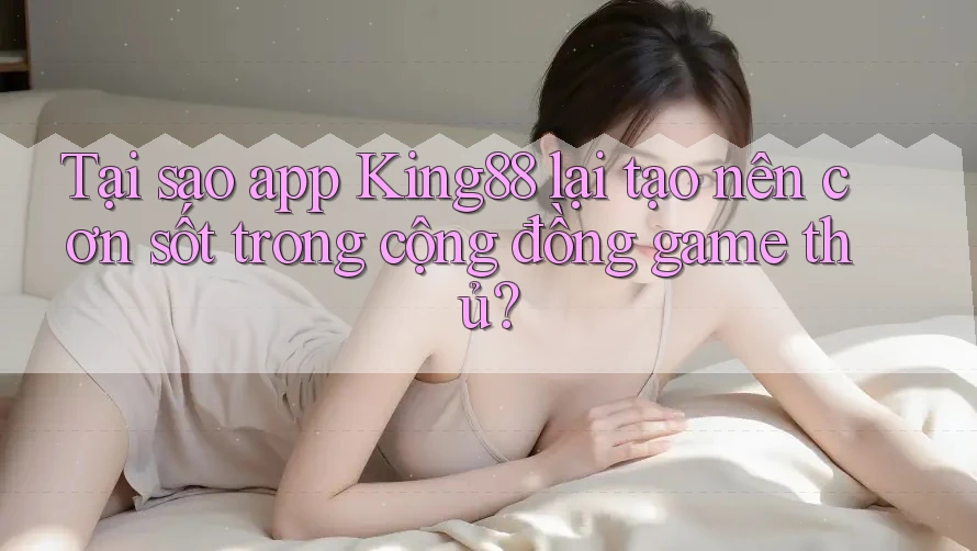 Tại sao app King88 lại tạo nên cơn sốt trong cộng đồng game thủ? Tại sao app King88 lại tạo nên cơn sốt trong cộng đồng game thủ?