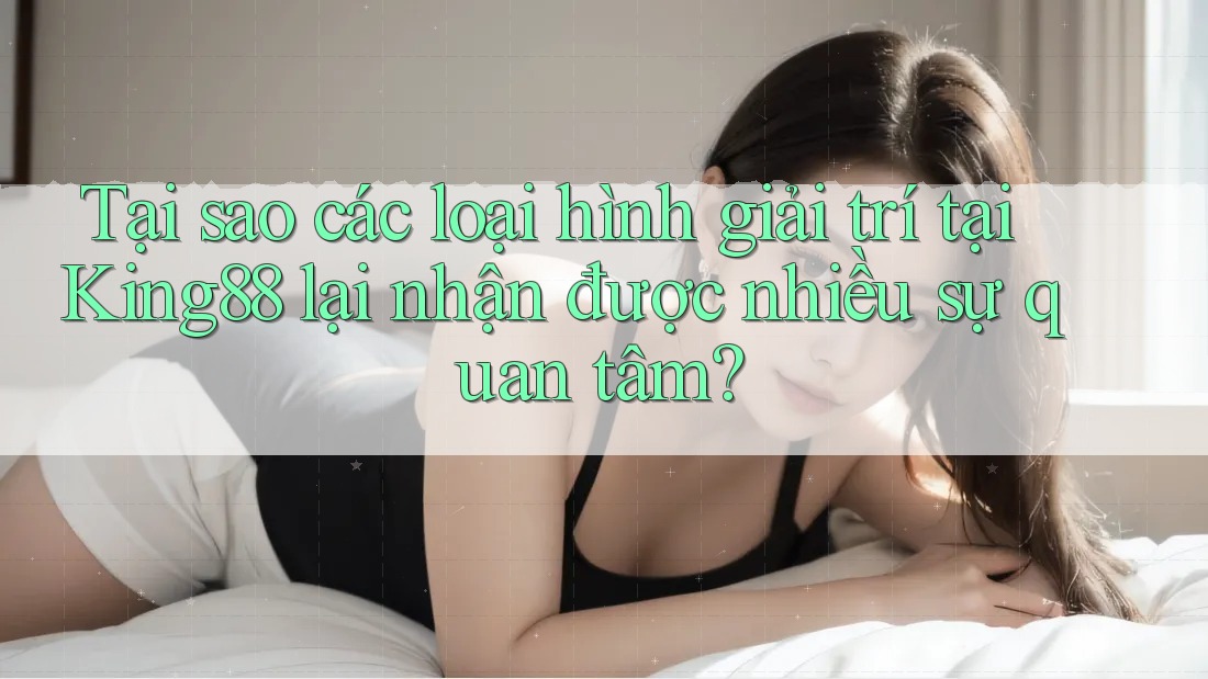 Tại sao các loại hình giải trí tại King88 lại nhận được nhiều sự quan tâm? Tại sao các loại hình giải trí tại King88 lại nhận được nhiều sự quan tâm?