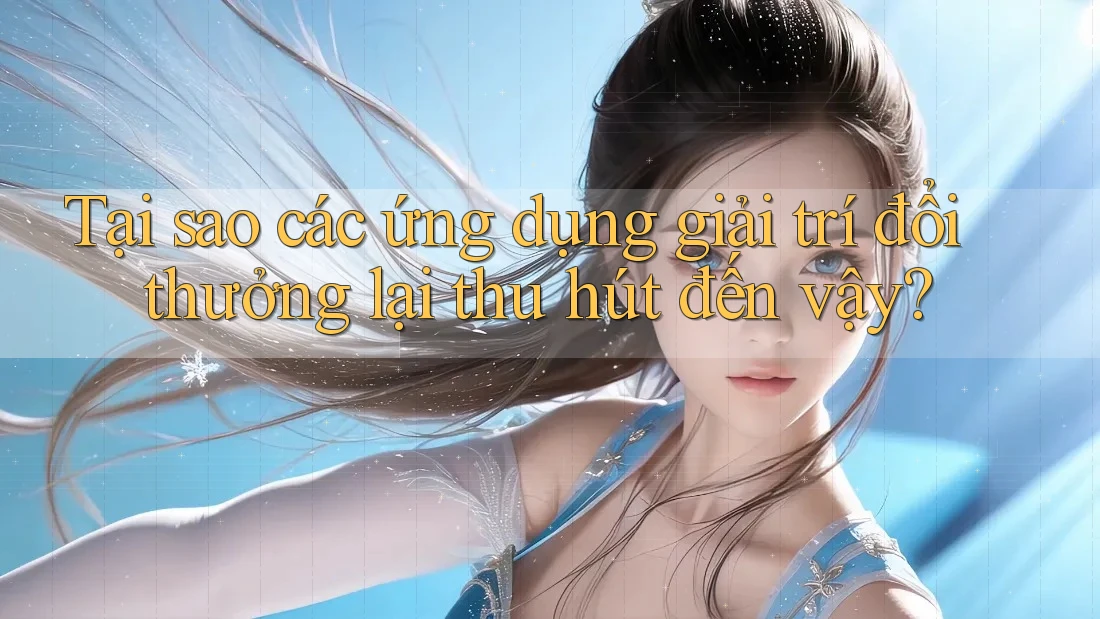 Tại sao các ứng dụng giải trí đổi thưởng lại thu hút đến vậy? Tại sao các ứng dụng giải trí đổi thưởng lại thu hút đến vậy?
