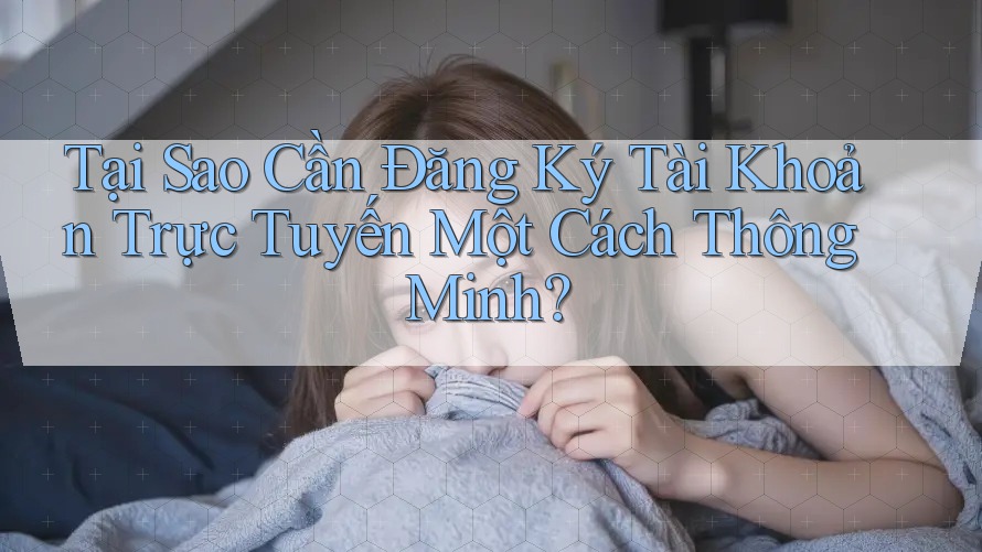 Tại Sao Cần Đăng Ký Tài Khoản Trực Tuyến Một Cách Thông Minh? Tại Sao Cần Đăng Ký Tài Khoản Trực Tuyến Một Cách Thông Minh?