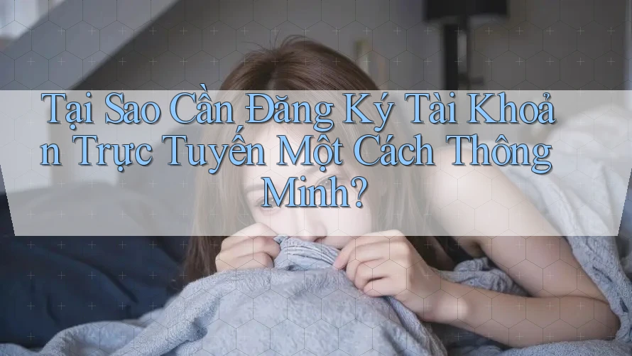 Tại Sao Cần Đăng Ký Tài Khoản Trực Tuyến Một Cách Thông Minh? Tại Sao Cần Đăng Ký Tài Khoản Trực Tuyến Một Cách Thông Minh?