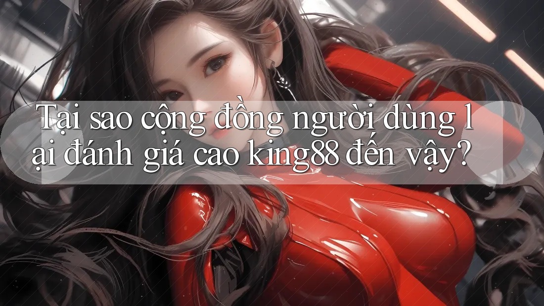 Tại sao cộng đồng người dùng lại đánh giá cao king88 đến vậy?