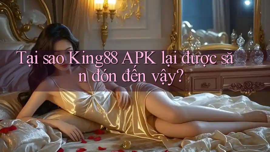 Tại sao King88 APK lại được săn đón đến vậy? Tại sao King88 APK lại được săn đón đến vậy?