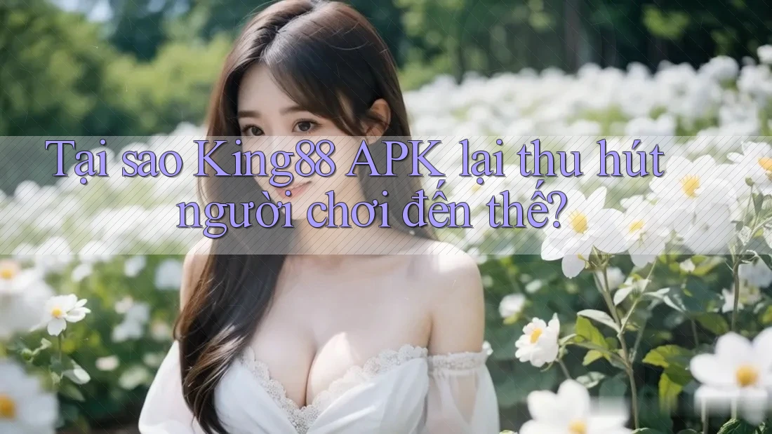 Tại sao King88 APK lại thu hút người chơi đến thế? Tại sao King88 APK lại thu hút người chơi đến thế?