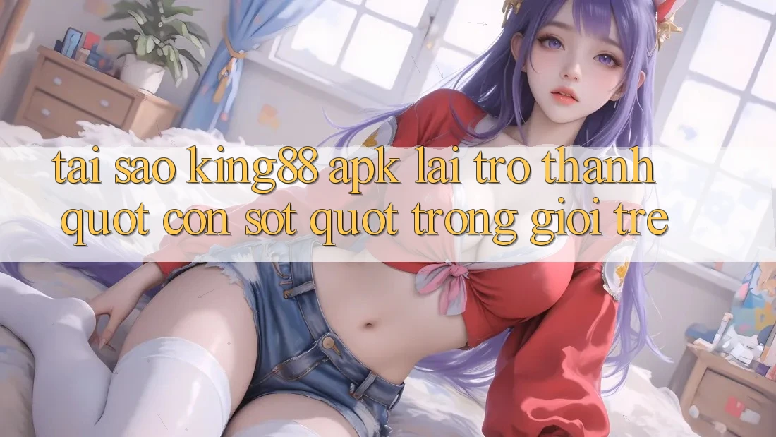 Tại sao King88 APK lại trở thành " cơn sốt" trong giới trẻ? Tại sao King88 APK lại trở thành " cơn sốt" trong giới trẻ?