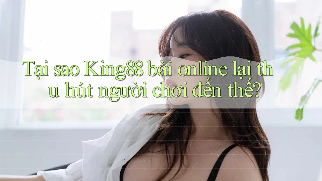 Tại sao King88 bài online lại thu hút người chơi đến thế? Tại sao King88 bài online lại thu hút người chơi đến thế?