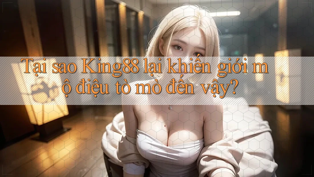 Tại sao King88 lại khiến giới mộ điệu tò mò đến vậy? Tại sao King88 lại khiến giới mộ điệu tò mò đến vậy?