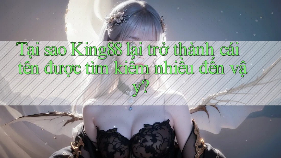Tại sao King88 lại trở thành cái tên được tìm kiếm nhiều đến vậy?