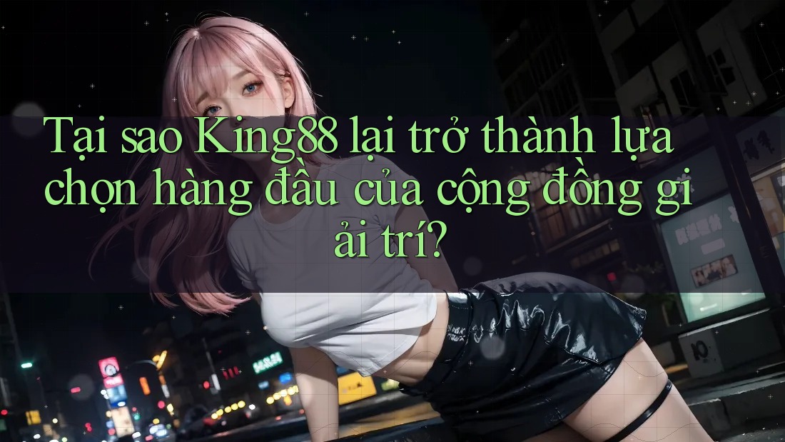 Tại sao King88 lại trở thành lựa chọn hàng đầu của cộng đồng giải trí?