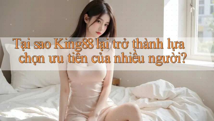 Tại sao King88 lại trở thành lựa chọn ưu tiên của nhiều người?