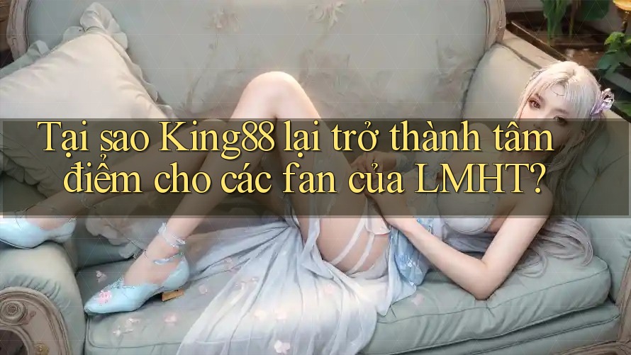 Tại sao King88 lại trở thành tâm điểm cho các fan của LMHT? Tại sao King88 lại trở thành tâm điểm cho các fan của LMHT?