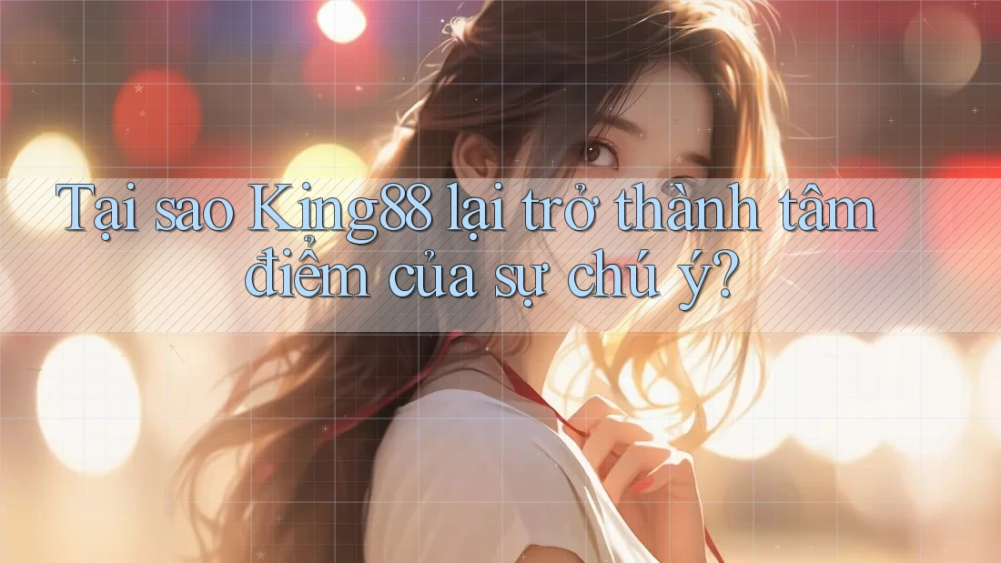 Tại sao King88 lại trở thành tâm điểm của sự chú ý?