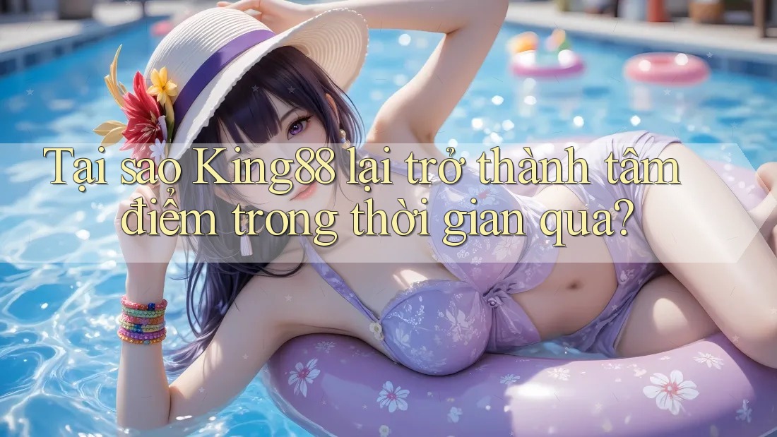 Tại sao King88 lại trở thành tâm điểm trong thời gian qua? Tại sao King88 lại trở thành tâm điểm trong thời gian qua?