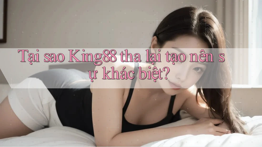 Tại sao King88 tha lại tạo nên sự khác biệt?