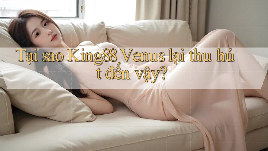 Tại sao King88 Venus lại thu hút đến vậy? Tại sao King88 Venus lại thu hút đến vậy?
