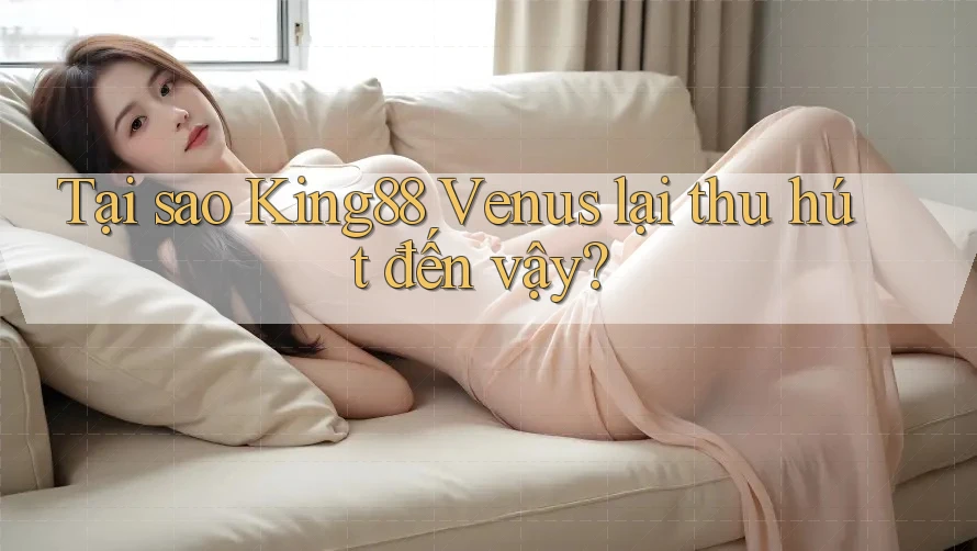 Tại sao King88 Venus lại thu hút đến vậy?