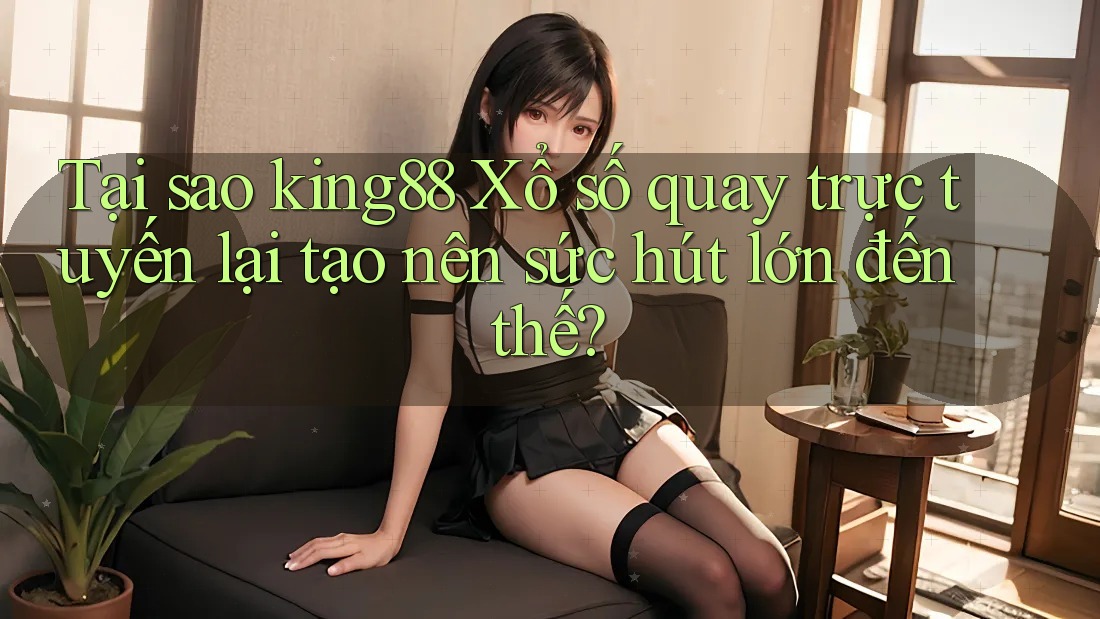 Tại sao king88 Xổ số quay trực tuyến lại tạo nên sức hút lớn đến thế? Tại sao king88 Xổ số quay trực tuyến lại tạo nên sức hút lớn đến thế?
