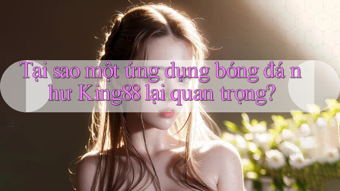 Tại sao một ứng dụng bóng đá như King88 lại quan trọng? Tại sao một ứng dụng bóng đá như King88 lại quan trọng?