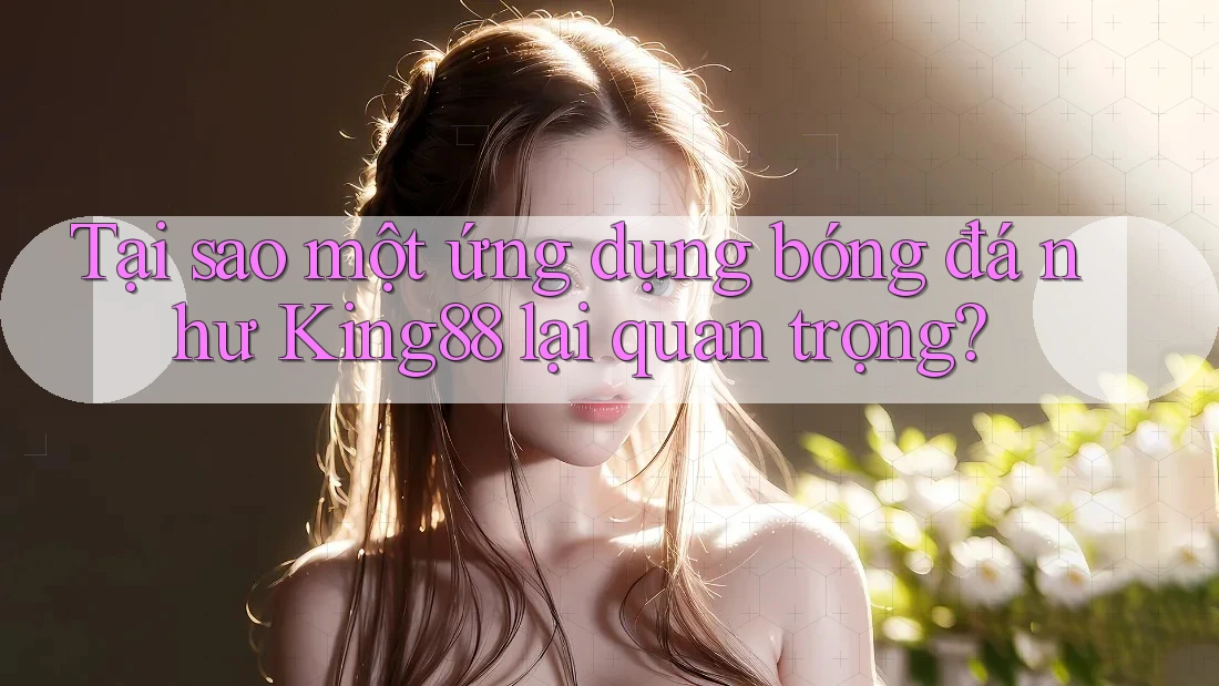 Tại sao một ứng dụng bóng đá như King88 lại quan trọng? Tại sao một ứng dụng bóng đá như King88 lại quan trọng?