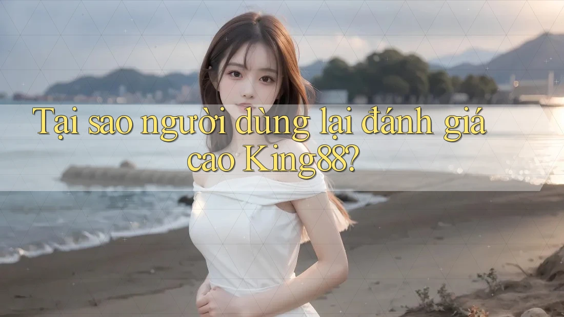 Tại sao người dùng lại đánh giá cao King88? Tại sao người dùng lại đánh giá cao King88?
