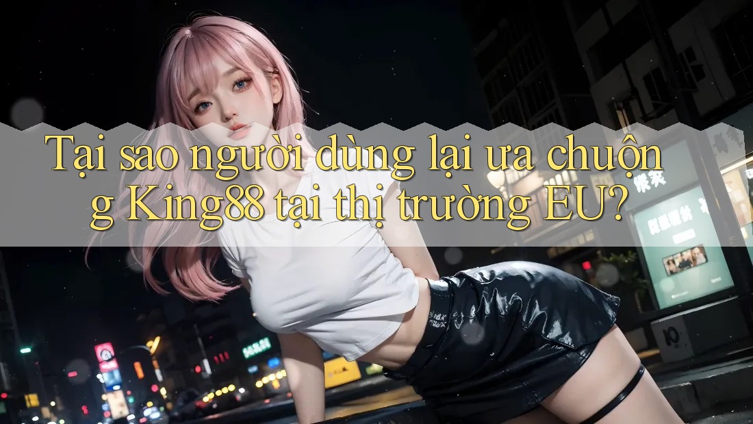 Tại sao người dùng lại ưa chuộng King88 tại thị trường EU? Tại sao người dùng lại ưa chuộng King88 tại thị trường EU?