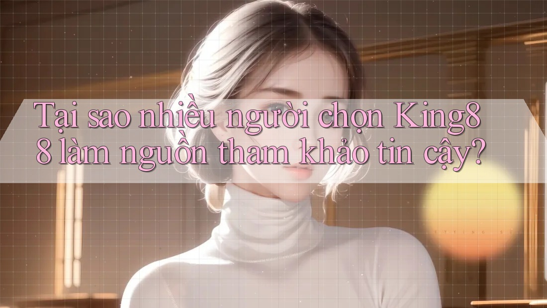 Tại sao nhiều người chọn King88 làm nguồn tham khảo tin cậy?