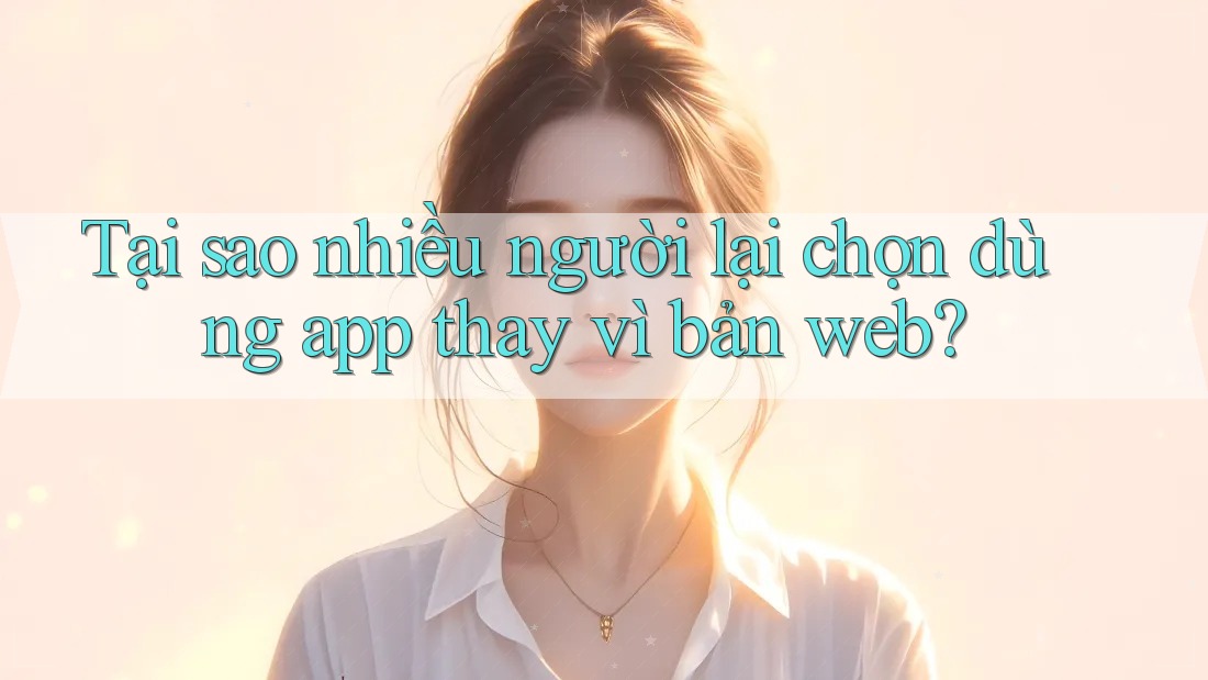 Tại sao nhiều người lại chọn dùng app thay vì bản web? Tại sao nhiều người lại chọn dùng app thay vì bản web?