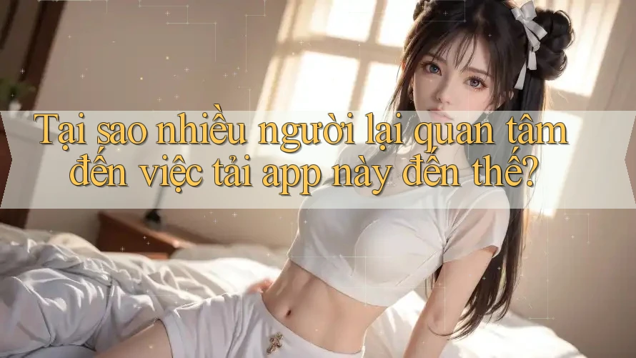 Tại sao nhiều người lại quan tâm đến việc tải app này đến thế?