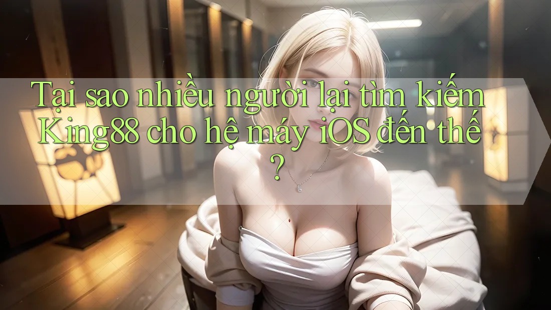 Tại sao nhiều người lại tìm kiếm King88 cho hệ máy iOS đến thế? Tại sao nhiều người lại tìm kiếm King88 cho hệ máy iOS đến thế?