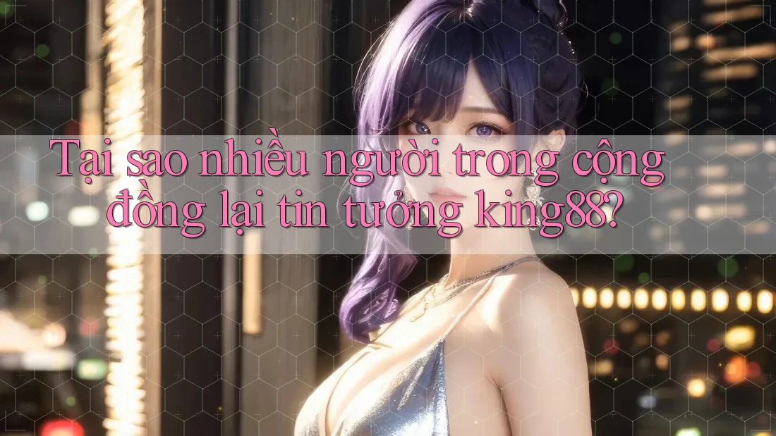 Tại sao nhiều người trong cộng đồng lại tin tưởng king88? Tại sao nhiều người trong cộng đồng lại tin tưởng king88?