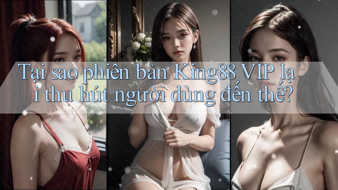 Tại sao phiên bản King88 VIP lại thu hút người dùng đến thế? Tại sao phiên bản King88 VIP lại thu hút người dùng đến thế?