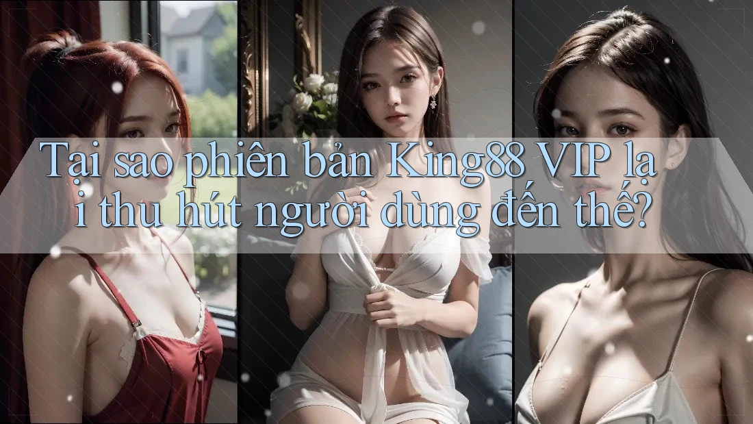 Tại sao phiên bản King88 VIP lại thu hút người dùng đến thế?