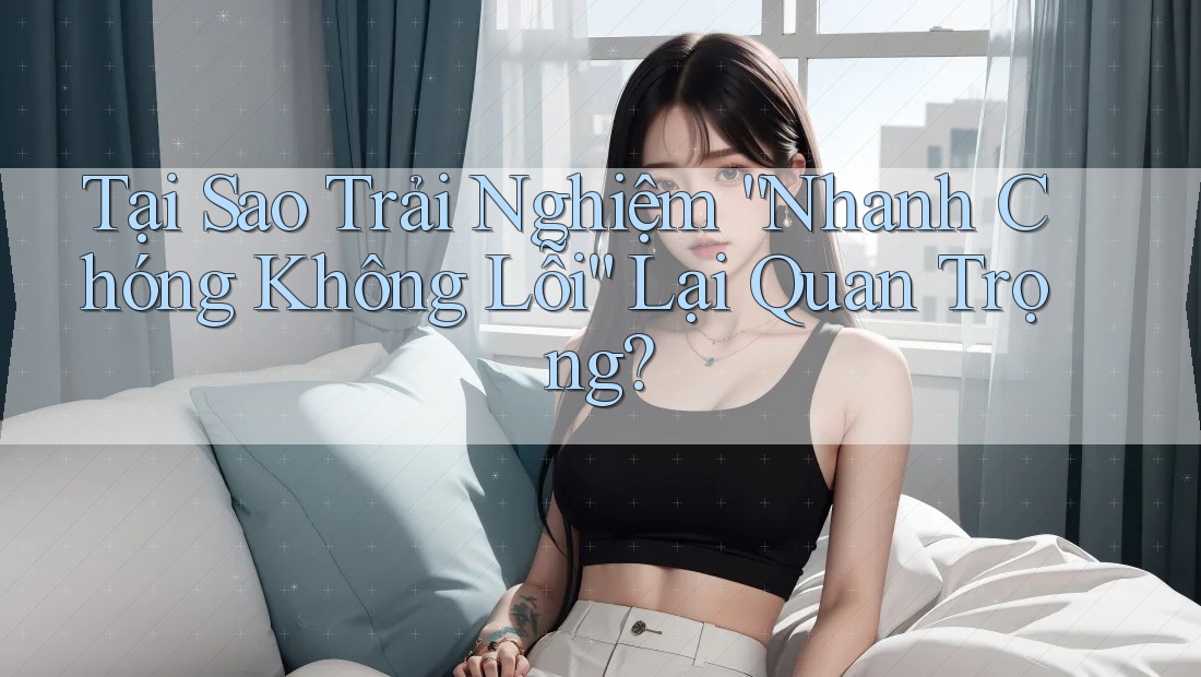 Tại Sao Trải Nghiệm “Nhanh Chóng Không Lỗi” Lại Quan Trọng? Tại Sao Trải Nghiệm “Nhanh Chóng Không Lỗi” Lại Quan Trọng?