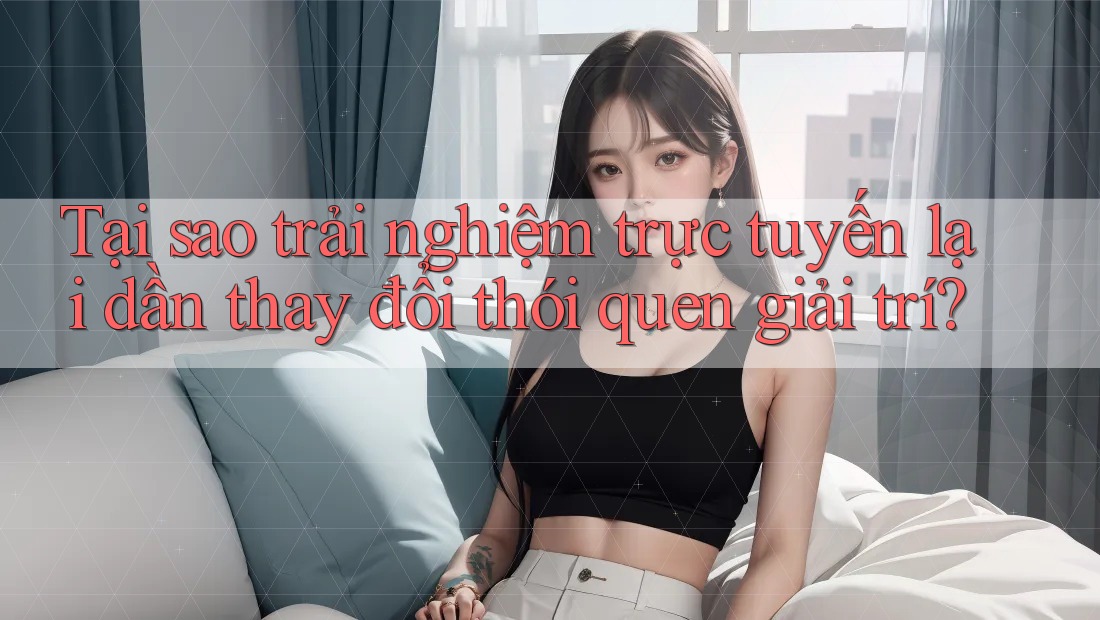 Tại sao trải nghiệm trực tuyến lại dần thay đổi thói quen giải trí? Tại sao trải nghiệm trực tuyến lại dần thay đổi thói quen giải trí?