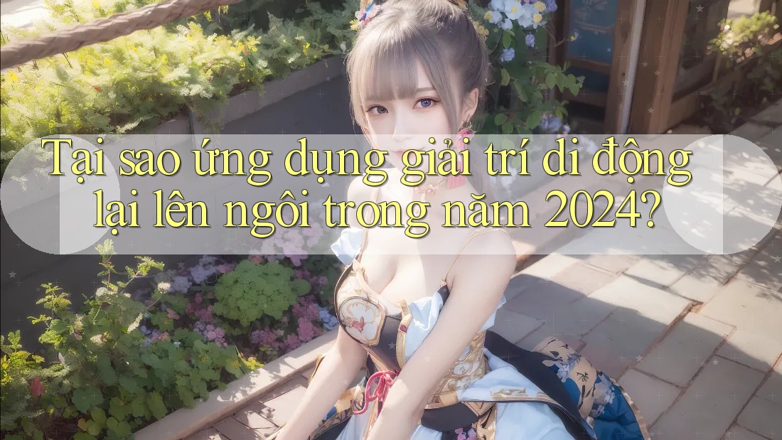 Tại sao ứng dụng giải trí di động lại lên ngôi trong năm 2024? Tại sao ứng dụng giải trí di động lại lên ngôi trong năm 2024?