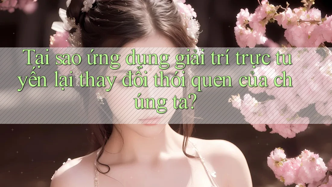 Tại sao ứng dụng giải trí trực tuyến lại thay đổi thói quen của chúng ta? Tại sao ứng dụng giải trí trực tuyến lại thay đổi thói quen của chúng ta?