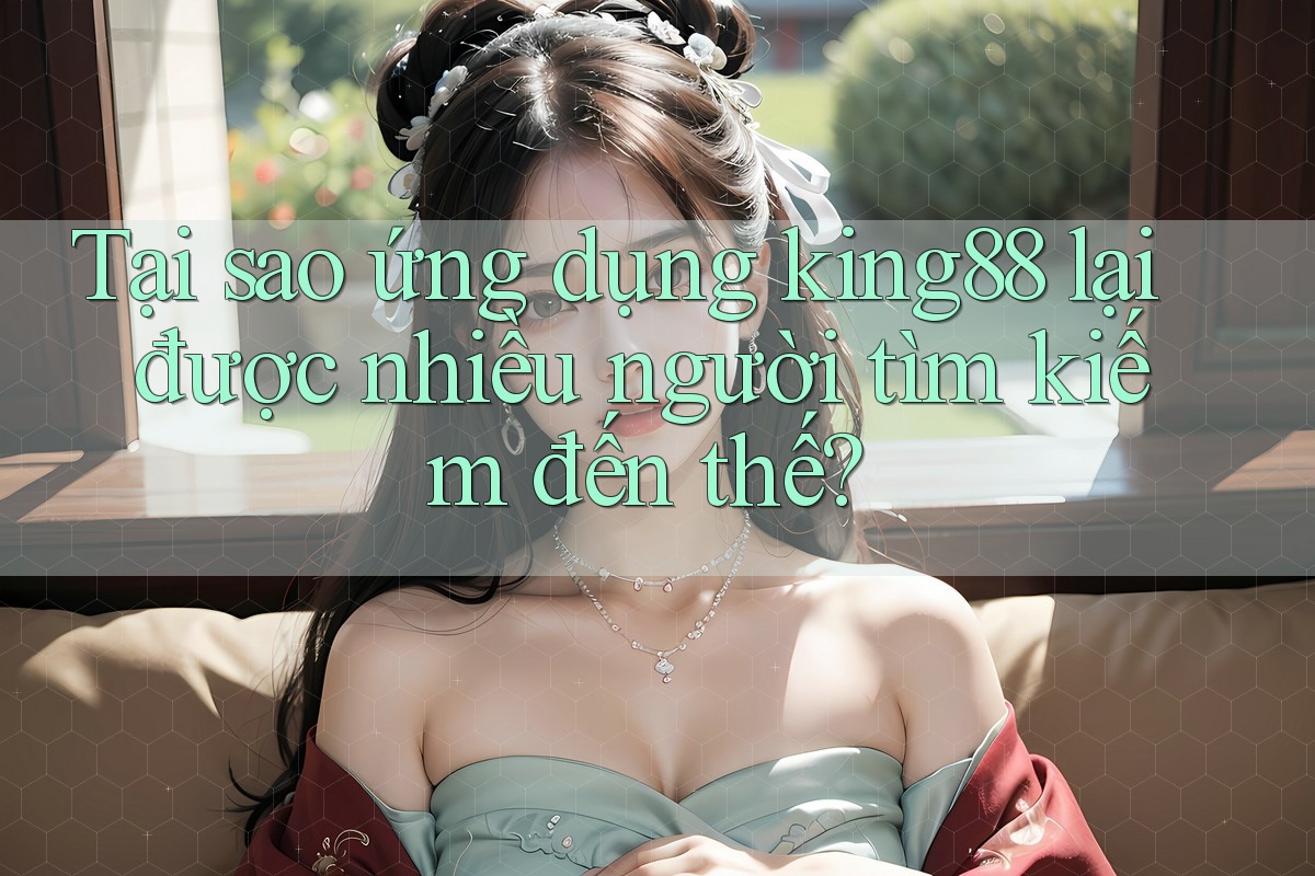 Tại sao ứng dụng king88 lại được nhiều người tìm kiếm đến thế?