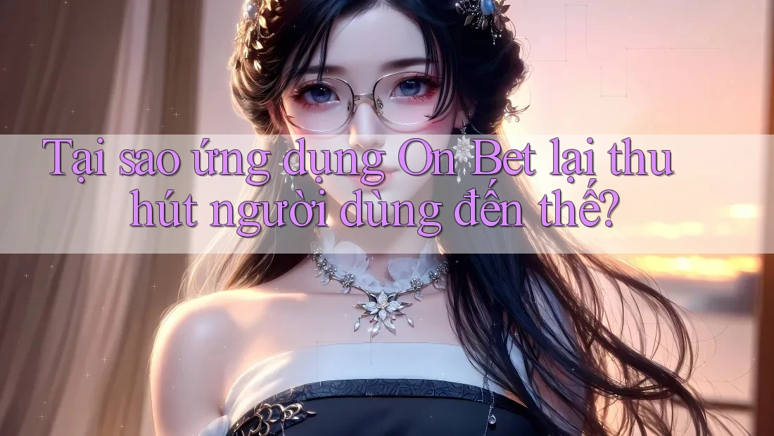 Tại sao ứng dụng On Bet lại thu hút người dùng đến thế?