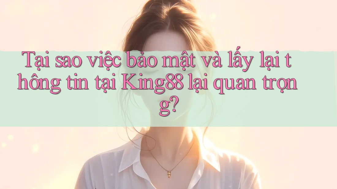 Tại sao việc bảo mật và lấy lại thông tin tại King88 lại quan trọng? Tại sao việc bảo mật và lấy lại thông tin tại King88 lại quan trọng?