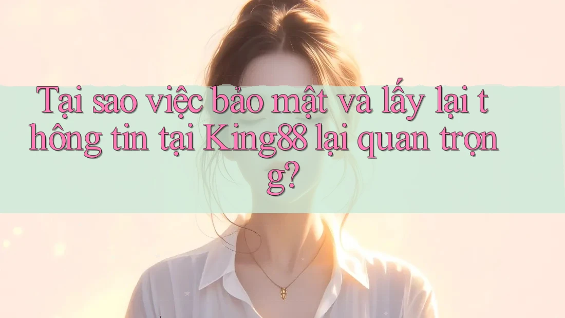 Tại sao việc bảo mật và lấy lại thông tin tại King88 lại quan trọng? Tại sao việc bảo mật và lấy lại thông tin tại King88 lại quan trọng?