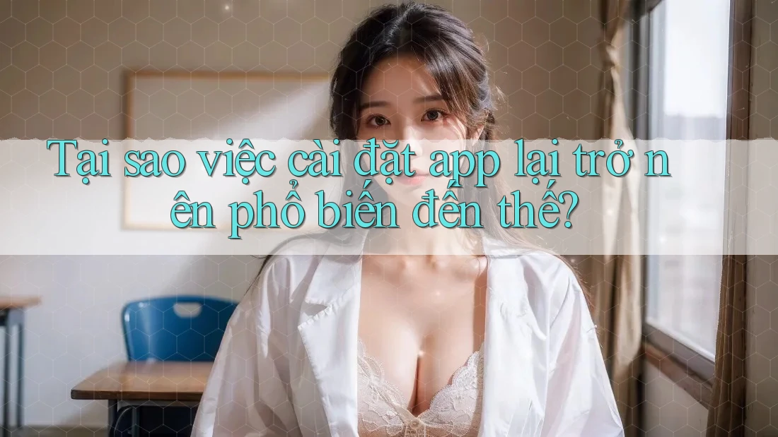 Tại sao việc cài đặt app lại trở nên phổ biến đến thế? Tại sao việc cài đặt app lại trở nên phổ biến đến thế?