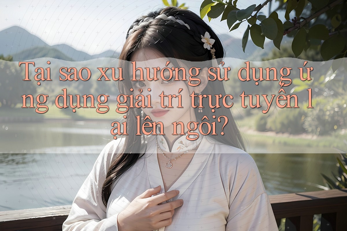 Tại sao xu hướng sử dụng ứng dụng giải trí trực tuyến lại lên ngôi? Tại sao xu hướng sử dụng ứng dụng giải trí trực tuyến lại lên ngôi?
