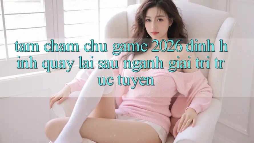 Tầm Chăm chú “Game 2026” – Định Hình Quay lại sau Ngành Giải Trí Trực Tuyến
